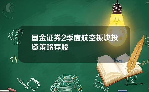 国金证券2季度航空板块投资策略荐股