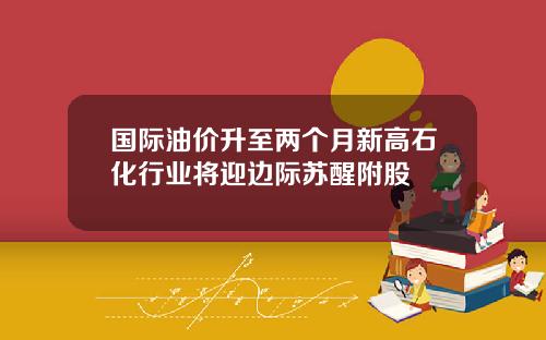 国际油价升至两个月新高石化行业将迎边际苏醒附股