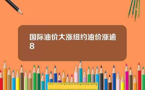 国际油价大涨纽约油价涨逾8