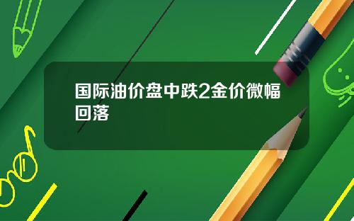 国际油价盘中跌2金价微幅回落
