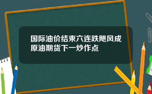 国际油价结束六连跌飓风成原油期货下一炒作点