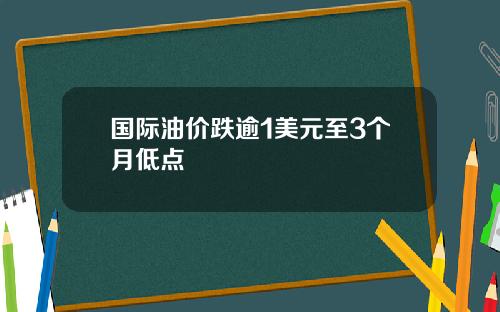 国际油价跌逾1美元至3个月低点