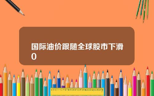 国际油价跟随全球股市下滑0