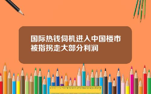 国际热钱伺机进入中国楼市被指拐走大部分利润
