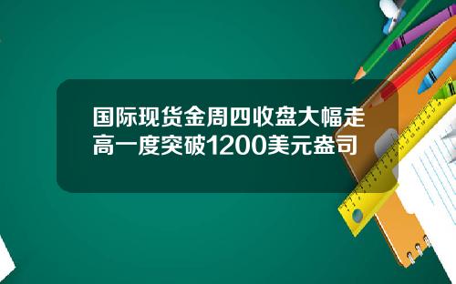 国际现货金周四收盘大幅走高一度突破1200美元盎司