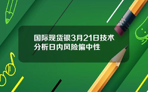 国际现货银3月21日技术分析日内风险偏中性