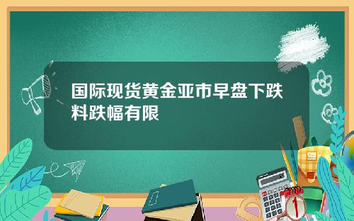 国际现货黄金亚市早盘下跌料跌幅有限