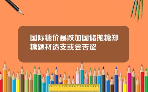 国际糖价暴跌加国储抛糖郑糖题材透支或尝苦涩