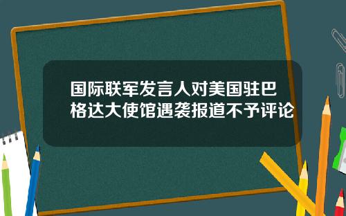 国际联军发言人对美国驻巴格达大使馆遇袭报道不予评论