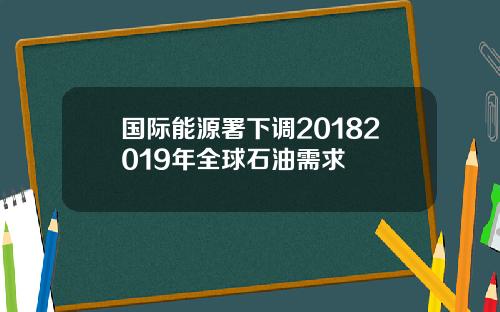 国际能源署下调20182019年全球石油需求