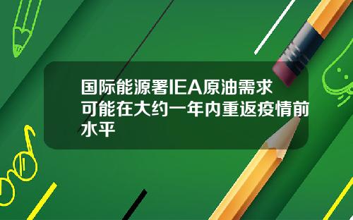 国际能源署IEA原油需求可能在大约一年内重返疫情前水平
