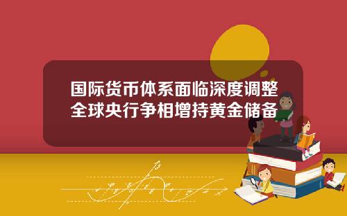 国际货币体系面临深度调整全球央行争相增持黄金储备