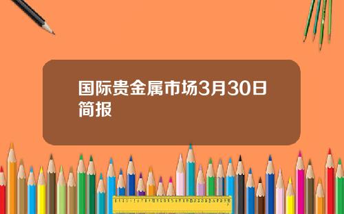 国际贵金属市场3月30日简报