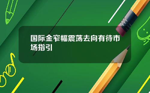 国际金窄幅震荡去向有待市场指引