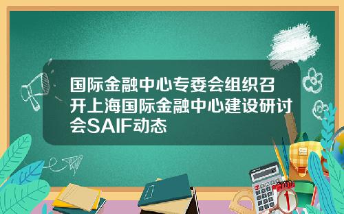 国际金融中心专委会组织召开上海国际金融中心建设研讨会SAIF动态