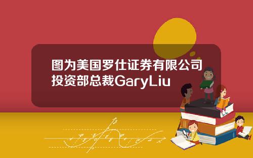 图为美国罗仕证券有限公司投资部总裁GaryLiu