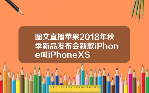 图文直播苹果2018年秋季新品发布会新款iPhone叫iPhoneXS