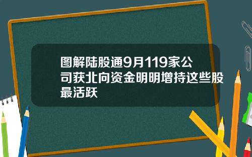 图解陆股通9月119家公司获北向资金明明增持这些股最活跃