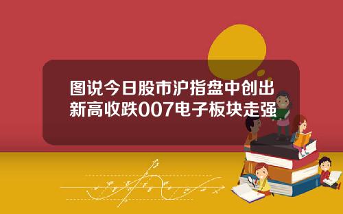 图说今日股市沪指盘中创出新高收跌007电子板块走强