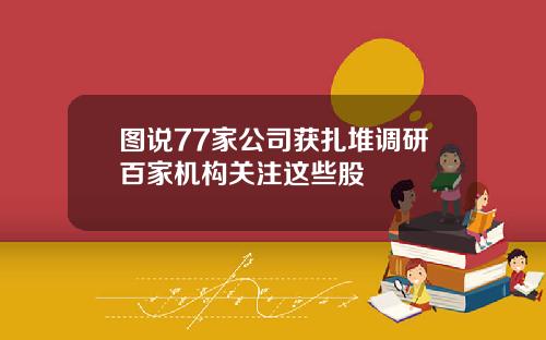 图说77家公司获扎堆调研百家机构关注这些股