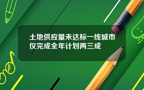 土地供应量未达标一线城市仅完成全年计划两三成