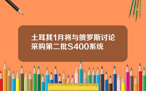 土耳其1月将与俄罗斯讨论采购第二批S400系统
