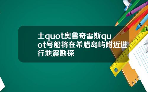 土quot奥鲁奇雷斯quot号船将在希腊岛屿附近进行地震勘探