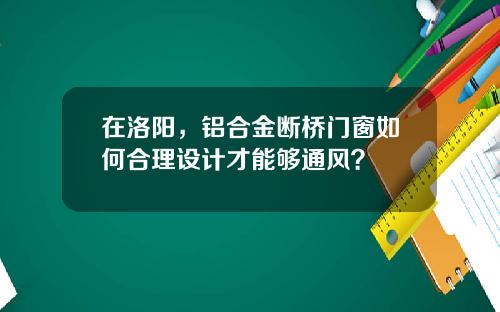 在洛阳，铝合金断桥门窗如何合理设计才能够通风？