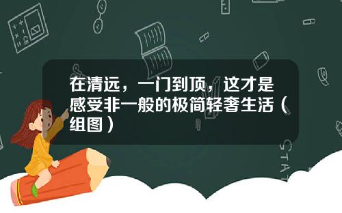 在清远，一门到顶，这才是感受非一般的极简轻奢生活（组图）