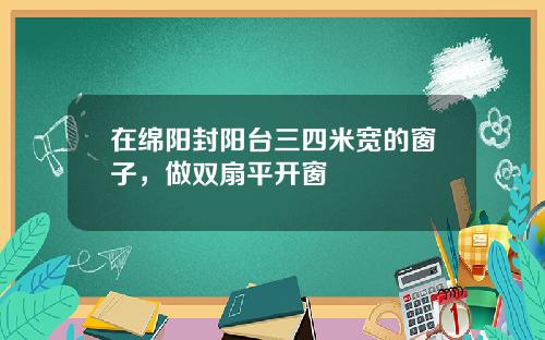 在绵阳封阳台三四米宽的窗子，做双扇平开窗