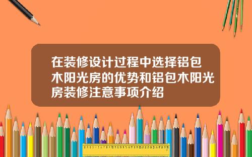在装修设计过程中选择铝包木阳光房的优势和铝包木阳光房装修注意事项介绍