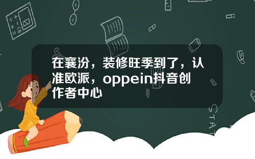 在襄汾，装修旺季到了，认准欧派，oppein抖音创作者中心