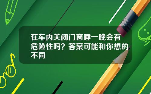 在车内关闭门窗睡一晚会有危险性吗？答案可能和你想的不同