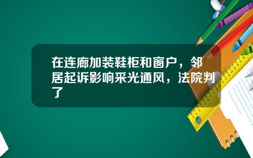 在连廊加装鞋柜和窗户，邻居起诉影响采光通风，法院判了