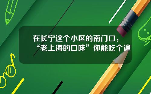 在长宁这个小区的南门口，“老上海的口味”你能吃个遍