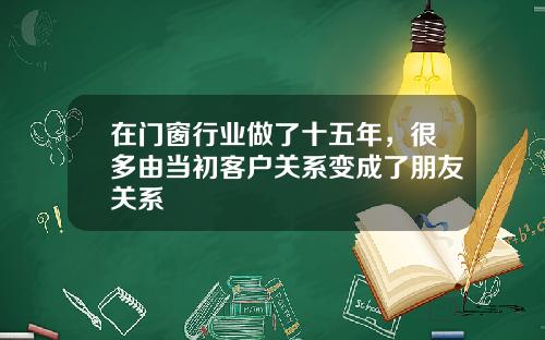 在门窗行业做了十五年，很多由当初客户关系变成了朋友关系