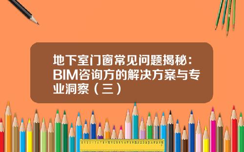 地下室门窗常见问题揭秘：BIM咨询方的解决方案与专业洞察（三）