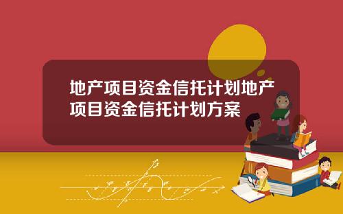 地产项目资金信托计划地产项目资金信托计划方案