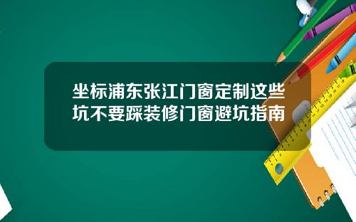 坐标浦东张江门窗定制这些坑不要踩装修门窗避坑指南