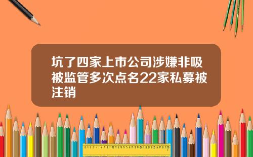 坑了四家上市公司涉嫌非吸被监管多次点名22家私募被注销