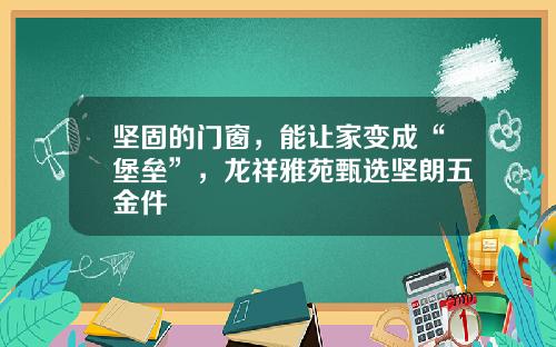 坚固的门窗，能让家变成“堡垒”，龙祥雅苑甄选坚朗五金件