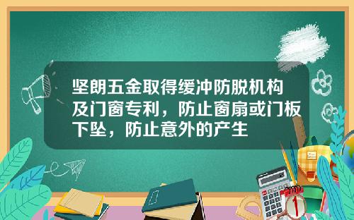 坚朗五金取得缓冲防脱机构及门窗专利，防止窗扇或门板下坠，防止意外的产生