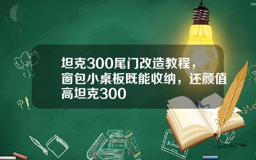坦克300尾门改造教程，窗包小桌板既能收纳，还颜值高坦克300