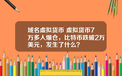域名虚拟货币 虚拟货币7万多人爆仓，比特币跌破2万美元，发生了什么？