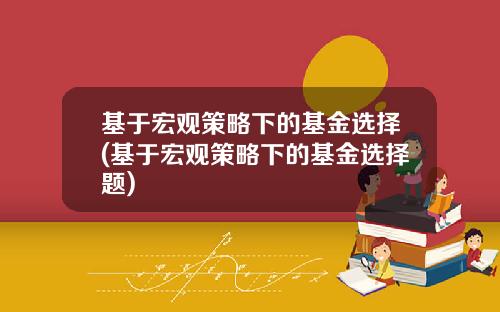 基于宏观策略下的基金选择(基于宏观策略下的基金选择题)