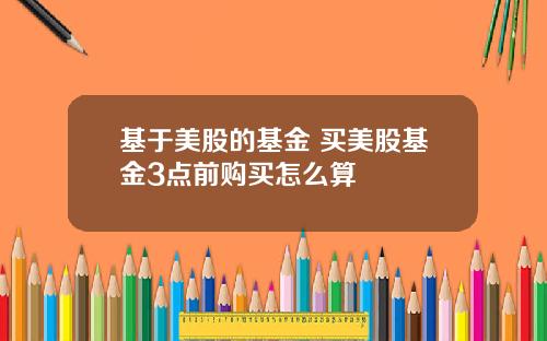 基于美股的基金 买美股基金3点前购买怎么算