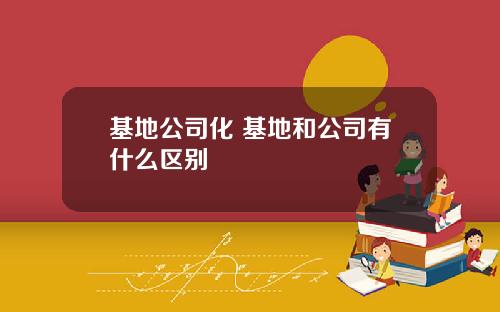 基地公司化 基地和公司有什么区别