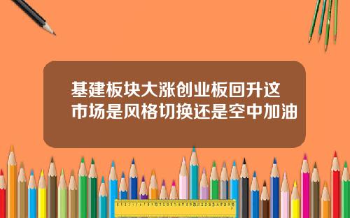 基建板块大涨创业板回升这市场是风格切换还是空中加油