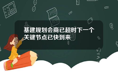 基建规划会商已超时下一个关键节点已快到来