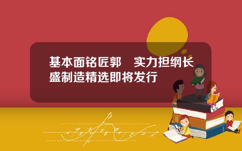 基本面铭匠郭堃实力担纲长盛制造精选即将发行